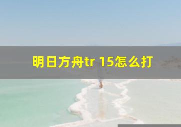 明日方舟tr 15怎么打